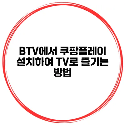 BTV에서 쿠팡플레이 설치하여 TV로 즐기는 방법