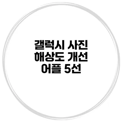 갤럭시 사진 해상도 개선 어플 5선