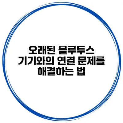 오래된 블루투스 기기와의 연결 문제를 해결하는 법